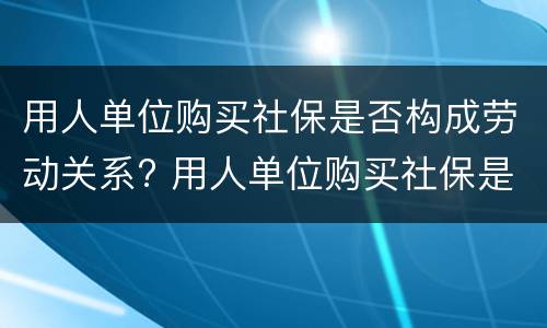 用人单位购买社保是否构成劳动关系? 用人单位购买社保是否构成劳动关系诈骗