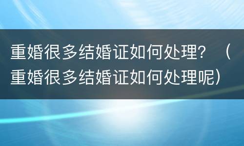 重婚很多结婚证如何处理？（重婚很多结婚证如何处理呢）