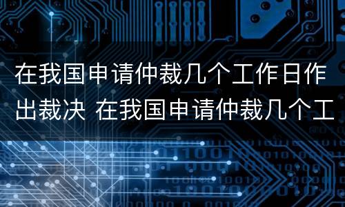 在我国申请仲裁几个工作日作出裁决 在我国申请仲裁几个工作日作出裁决书