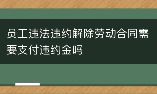 员工违法违约解除劳动合同需要支付违约金吗