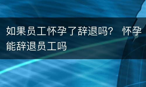 如果员工怀孕了辞退吗？ 怀孕能辞退员工吗