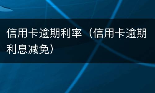 信用卡逾期利率（信用卡逾期利息减免）