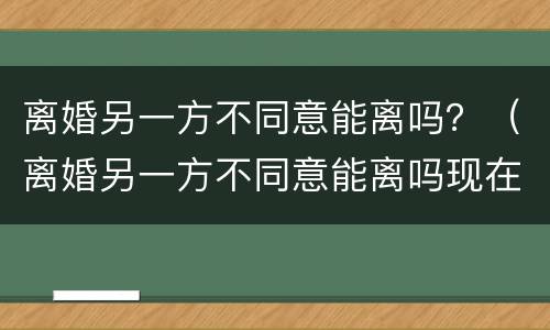 离婚另一方不同意能离吗？（离婚另一方不同意能离吗现在）