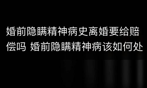 婚前隐瞒精神病史离婚要给赔偿吗 婚前隐瞒精神病该如何处理