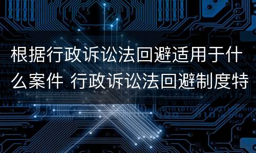 根据行政诉讼法回避适用于什么案件 行政诉讼法回避制度特别规定