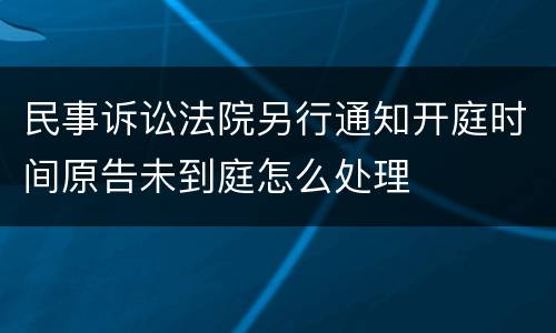 民事诉讼法院另行通知开庭时间原告未到庭怎么处理