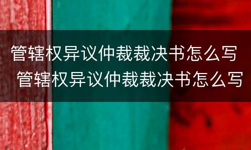 管辖权异议仲裁裁决书怎么写 管辖权异议仲裁裁决书怎么写的