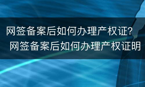 网签备案后如何办理产权证？ 网签备案后如何办理产权证明