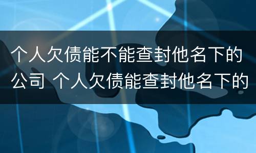 个人欠债能不能查封他名下的公司 个人欠债能查封他名下的公司吗