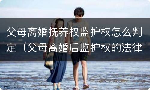 父母离婚抚养权监护权怎么判定（父母离婚后监护权的法律规定）