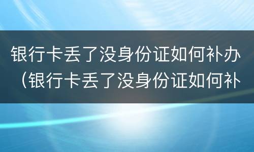 银行卡丢了没身份证如何补办（银行卡丢了没身份证如何补办卡）