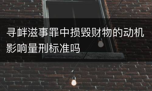 寻衅滋事罪中损毁财物的动机影响量刑标准吗