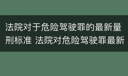 法院对于危险驾驶罪的最新量刑标准 法院对危险驾驶罪最新审判结果