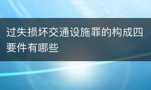 过失损坏交通设施罪的构成四要件有哪些