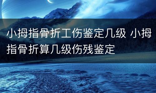 小拇指骨折工伤鉴定几级 小拇指骨折算几级伤残鉴定