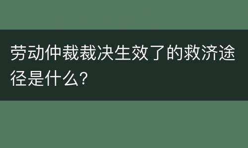 劳动仲裁裁决生效了的救济途径是什么？