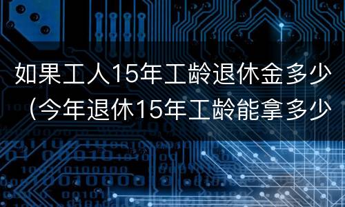 如果工人15年工龄退休金多少（今年退休15年工龄能拿多少退休金）