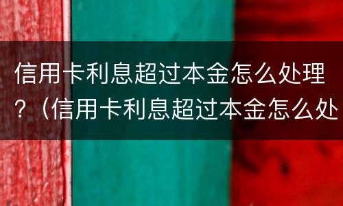 信用卡利息超过本金怎么处理?（信用卡利息超过本金怎么处理）