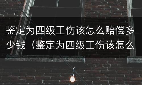 鉴定为四级工伤该怎么赔偿多少钱（鉴定为四级工伤该怎么赔偿多少钱呢）