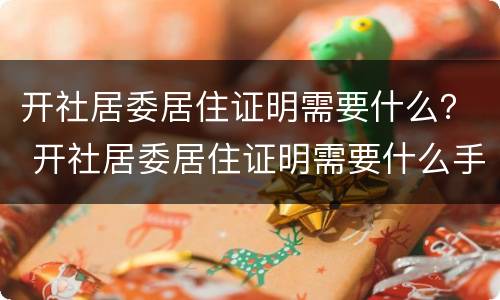 开社居委居住证明需要什么？ 开社居委居住证明需要什么手续