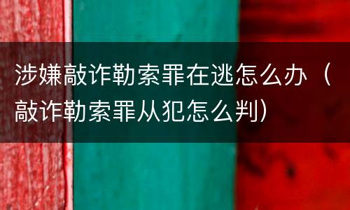 涉嫌敲诈勒索罪在逃怎么办（敲诈勒索罪从犯怎么判）