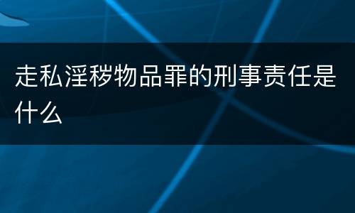 走私淫秽物品罪的刑事责任是什么