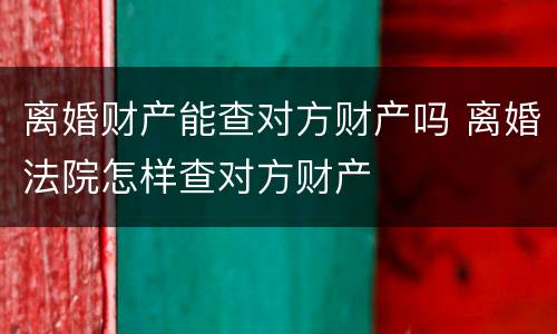 离婚财产能查对方财产吗 离婚法院怎样查对方财产