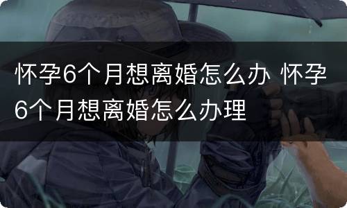 怀孕6个月想离婚怎么办 怀孕6个月想离婚怎么办理