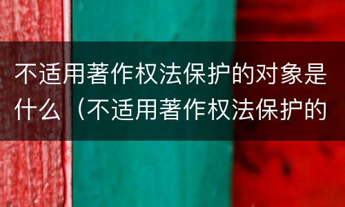 不适用著作权法保护的对象是什么（不适用著作权法保护的对象是什么意思）