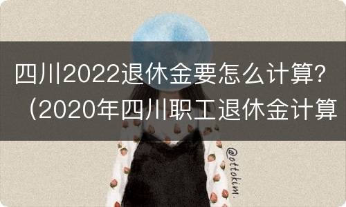 四川2022退休金要怎么计算？（2020年四川职工退休金计算公式）