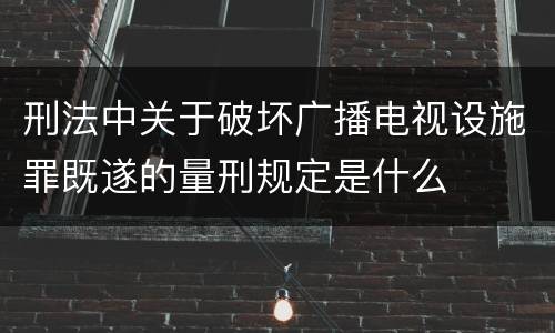 刑法中关于破坏广播电视设施罪既遂的量刑规定是什么