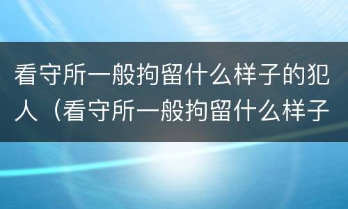 看守所一般拘留什么样子的犯人（看守所一般拘留什么样子的犯人呢）