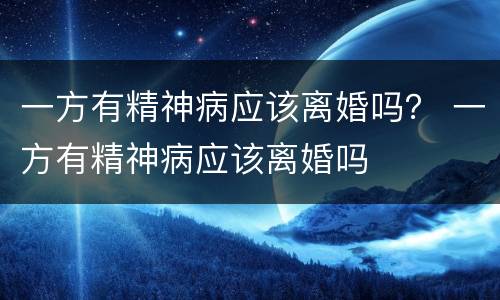 一方有精神病应该离婚吗？ 一方有精神病应该离婚吗