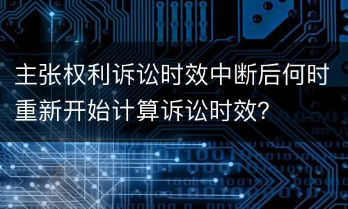 主张权利诉讼时效中断后何时重新开始计算诉讼时效？