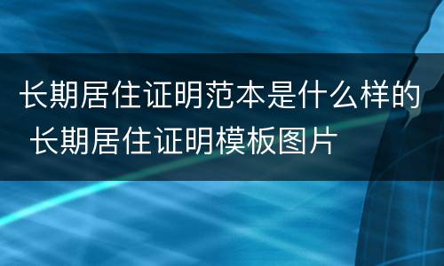 长期居住证明范本是什么样的 长期居住证明模板图片