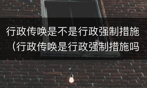 行政传唤是不是行政强制措施（行政传唤是行政强制措施吗）