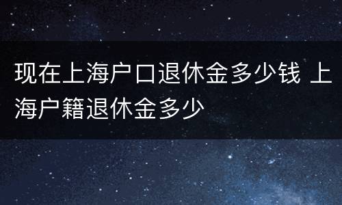 现在上海户口退休金多少钱 上海户籍退休金多少