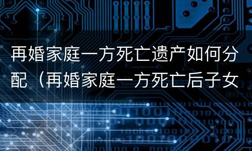 再婚家庭一方死亡遗产如何分配（再婚家庭一方死亡后子女抚养）