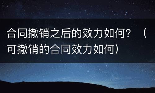 合同撤销之后的效力如何？（可撤销的合同效力如何）