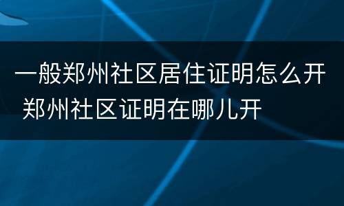 一般郑州社区居住证明怎么开 郑州社区证明在哪儿开