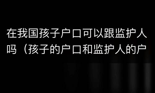 在我国孩子户口可以跟监护人吗（孩子的户口和监护人的户口不在一起可以）