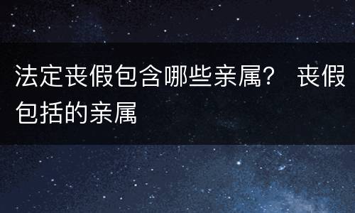 法定丧假包含哪些亲属？ 丧假包括的亲属