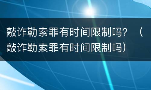 敲诈勒索罪有时间限制吗？（敲诈勒索罪有时间限制吗）