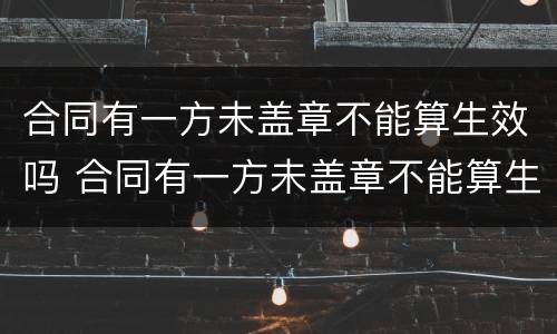 合同有一方未盖章不能算生效吗 合同有一方未盖章不能算生效吗为什么