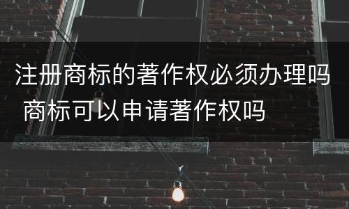 注册商标的著作权必须办理吗 商标可以申请著作权吗