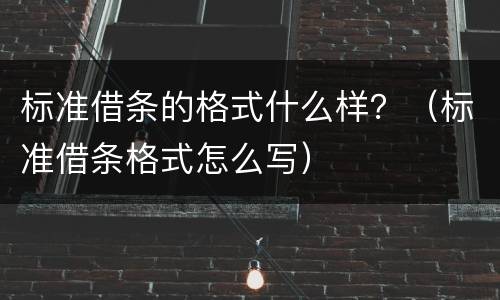 标准借条的格式什么样？（标准借条格式怎么写）