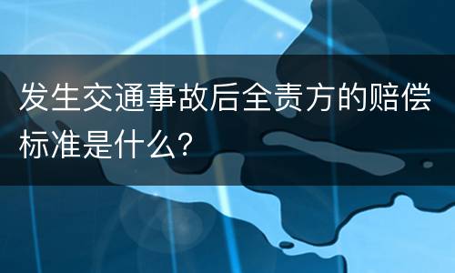 发生交通事故后全责方的赔偿标准是什么？