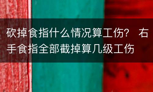 砍掉食指什么情况算工伤？ 右手食指全部截掉算几级工伤