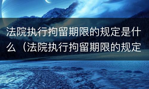 法院执行拘留期限的规定是什么（法院执行拘留期限的规定是什么意思）