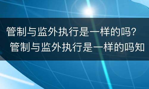 管制与监外执行是一样的吗？ 管制与监外执行是一样的吗知乎